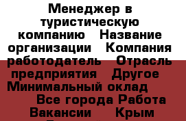 Менеджер в туристическую компанию › Название организации ­ Компания-работодатель › Отрасль предприятия ­ Другое › Минимальный оклад ­ 26 000 - Все города Работа » Вакансии   . Крым,Гвардейское